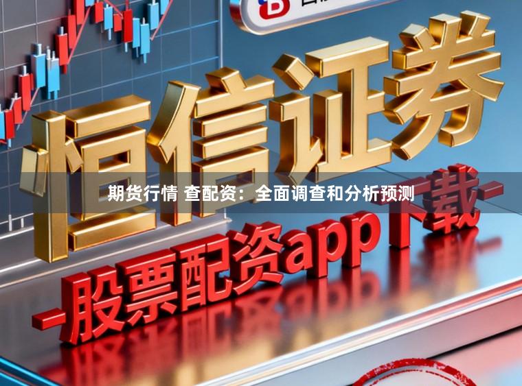 期货行情 查配资：全面调查和分析预测