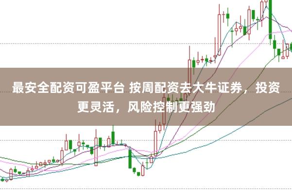 最安全配资可盈平台 按周配资去大牛证券，投资更灵活，风险控制更强劲