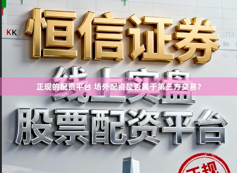 正现的配资平台 场外配资是否属于第三方交易?