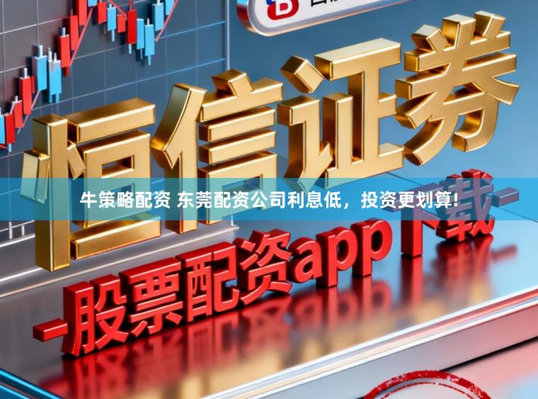 牛策略配资 东莞配资公司利息低，投资更划算!