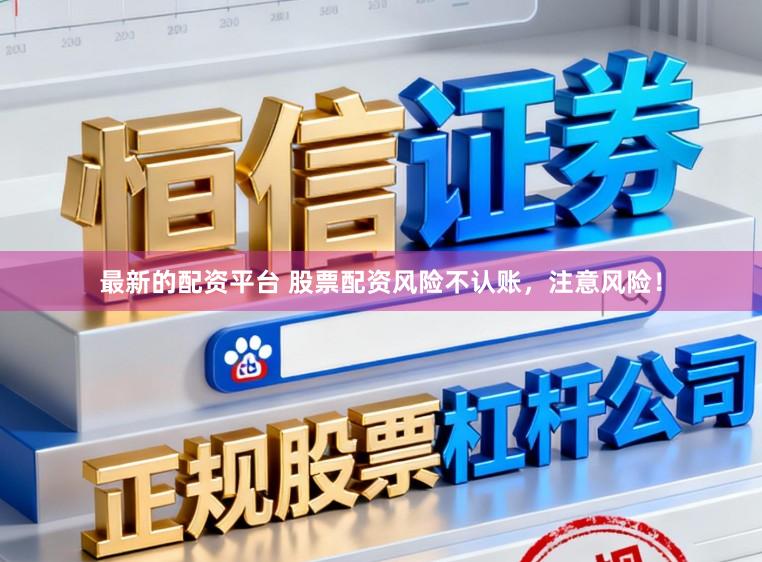 最新的配资平台 股票配资风险不认账，注意风险！