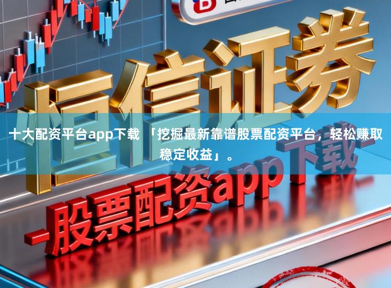 十大配资平台app下载 「挖掘最新靠谱股票配资平台，轻松赚取稳定收益」。