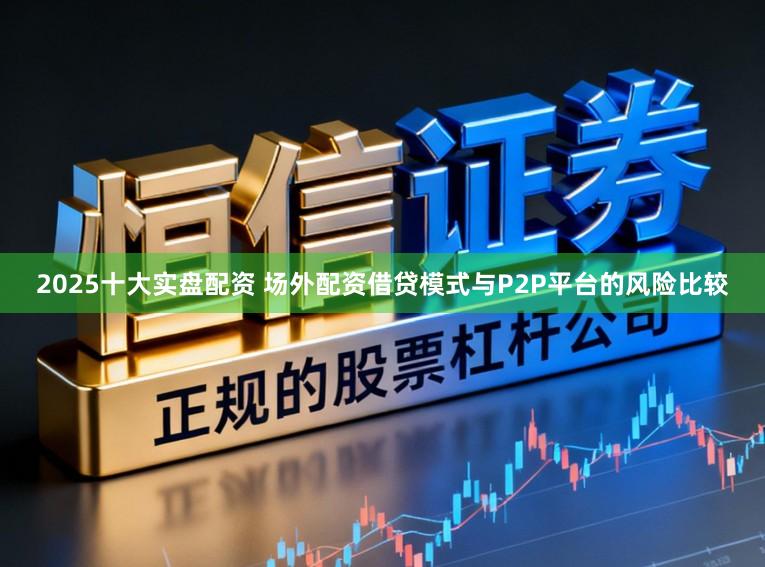 2025十大实盘配资 场外配资借贷模式与P2P平台的风险比较