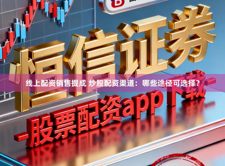 线上配资销售提成 炒股配资渠道：哪些途径可选择？