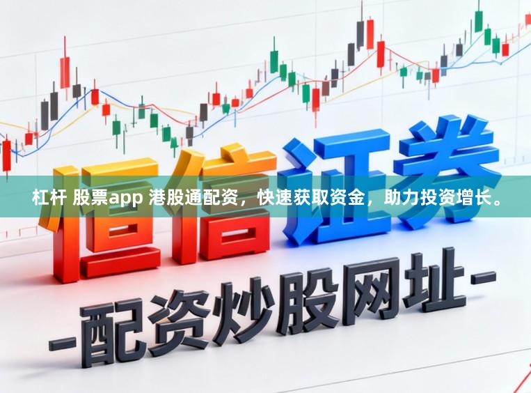 杠杆 股票app 港股通配资，快速获取资金，助力投资增长。