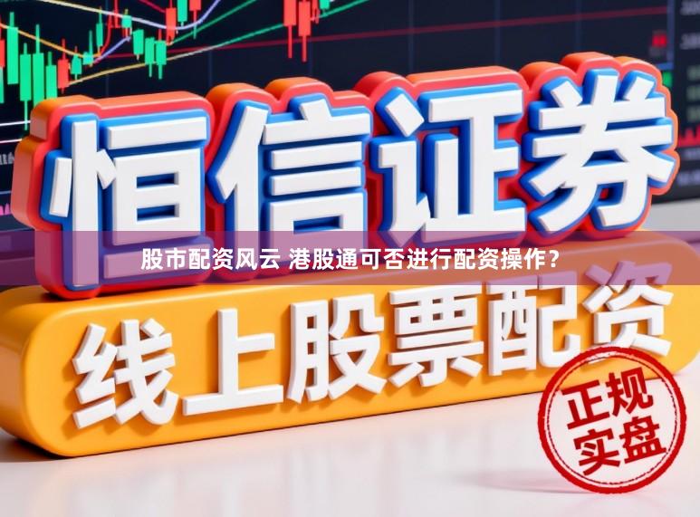 股市配资风云 港股通可否进行配资操作?