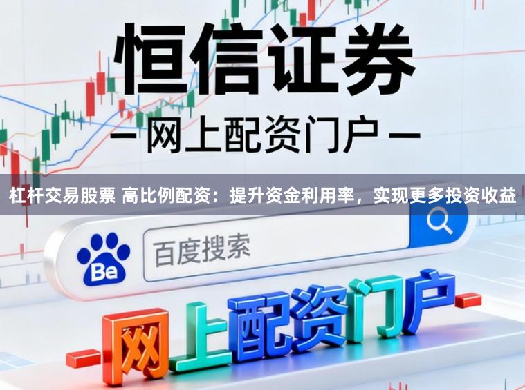 杠杆交易股票 高比例配资：提升资金利用率，实现更多投资收益