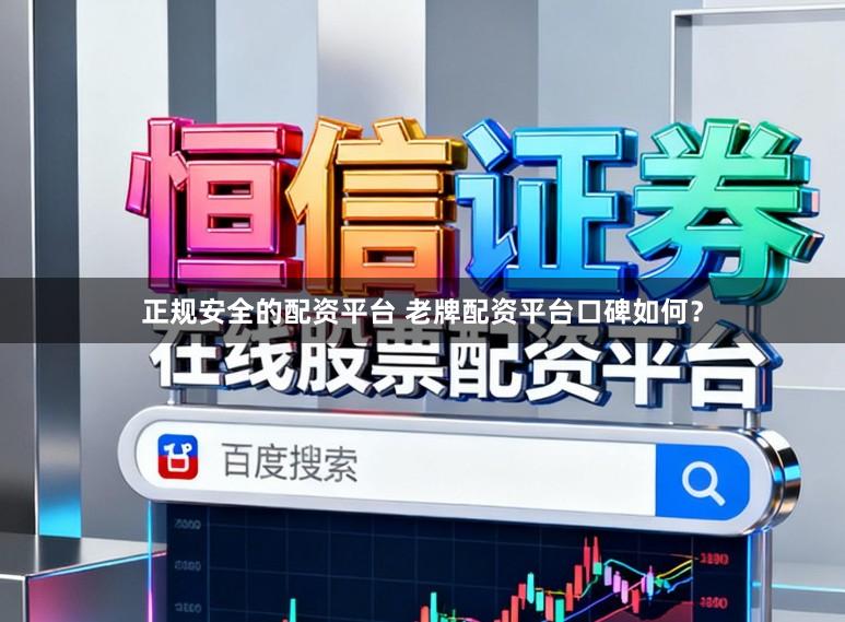 正规安全的配资平台 老牌配资平台口碑如何？
