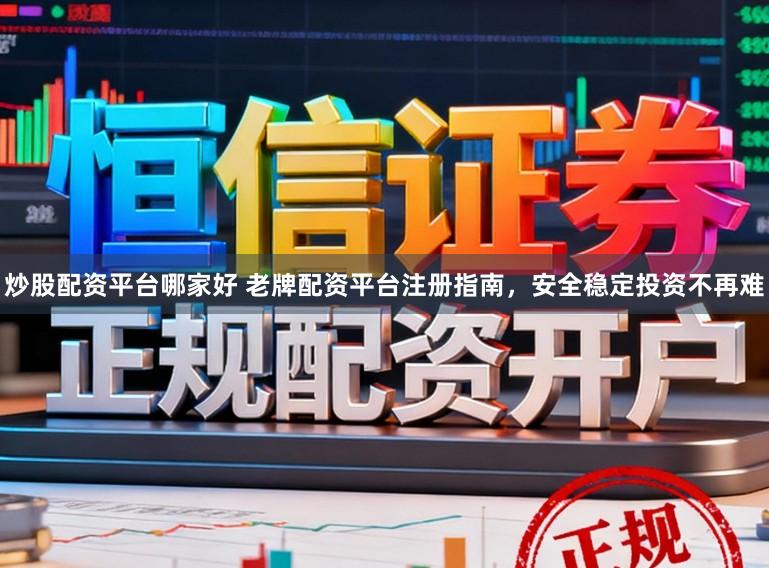 炒股配资平台哪家好 老牌配资平台注册指南，安全稳定投资不再难