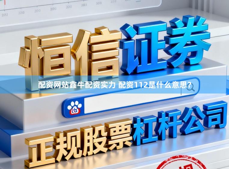 配资网站鑫牛配资实力 配资112是什么意思？