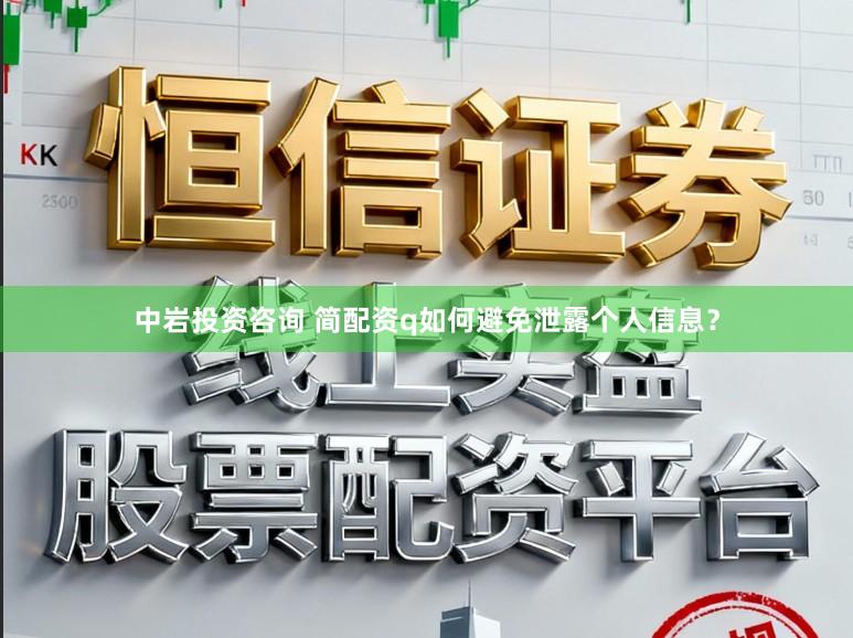 中岩投资咨询 简配资q如何避免泄露个人信息？