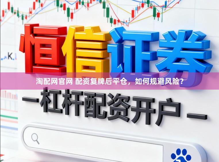 淘配网官网 配资复牌后平仓，如何规避风险？