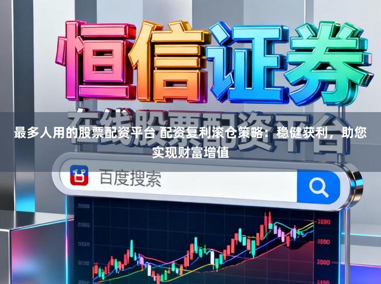 最多人用的股票配资平台 配资复利滚仓策略：稳健获利，助您实现财富增值