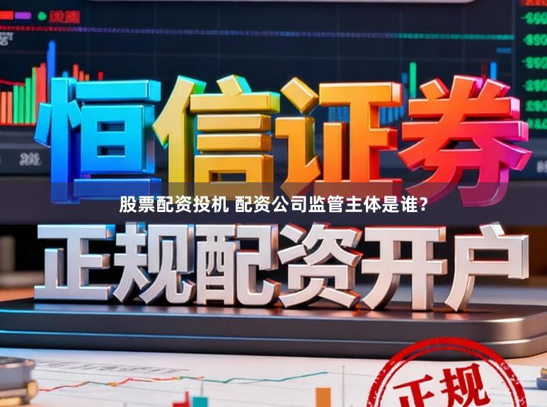股票配资投机 配资公司监管主体是谁？
