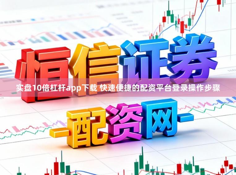 实盘10倍杠杆app下载 快速便捷的配资平台登录操作步骤