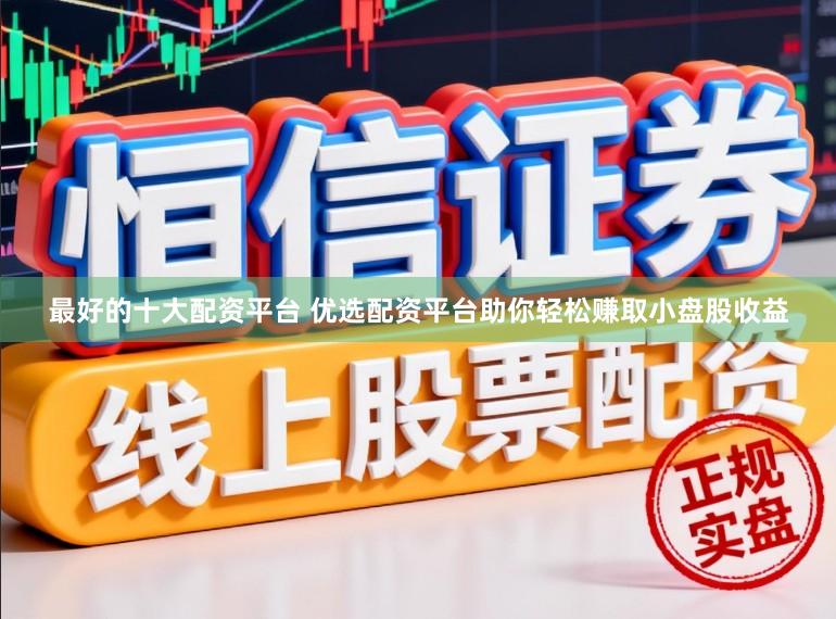 最好的十大配资平台 优选配资平台助你轻松赚取小盘股收益