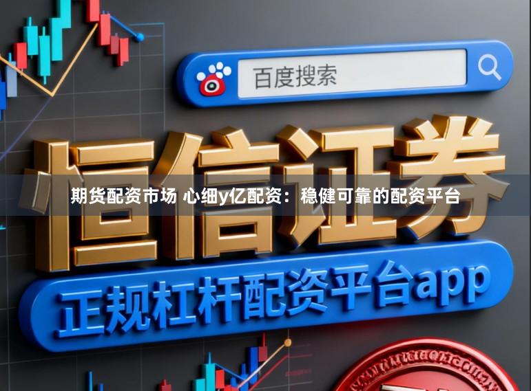 期货配资市场 心细y亿配资：稳健可靠的配资平台