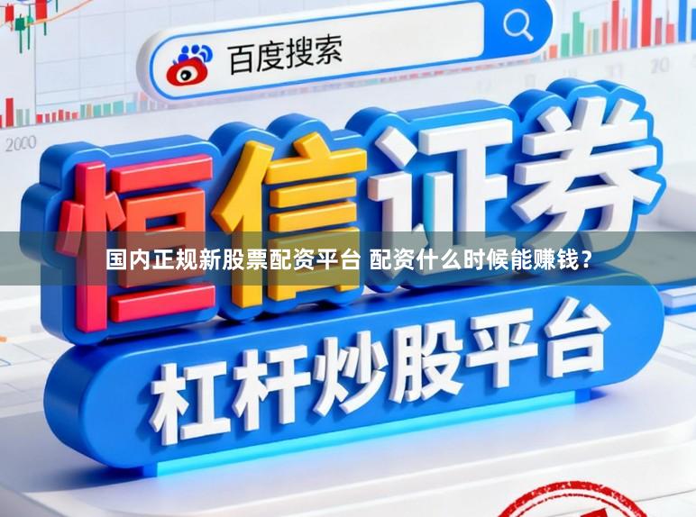 国内正规新股票配资平台 配资什么时候能赚钱？