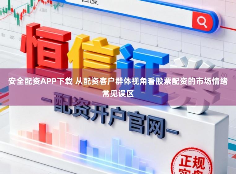 安全配资APP下载 从配资客户群体视角看股票配资的市场情绪常见误区