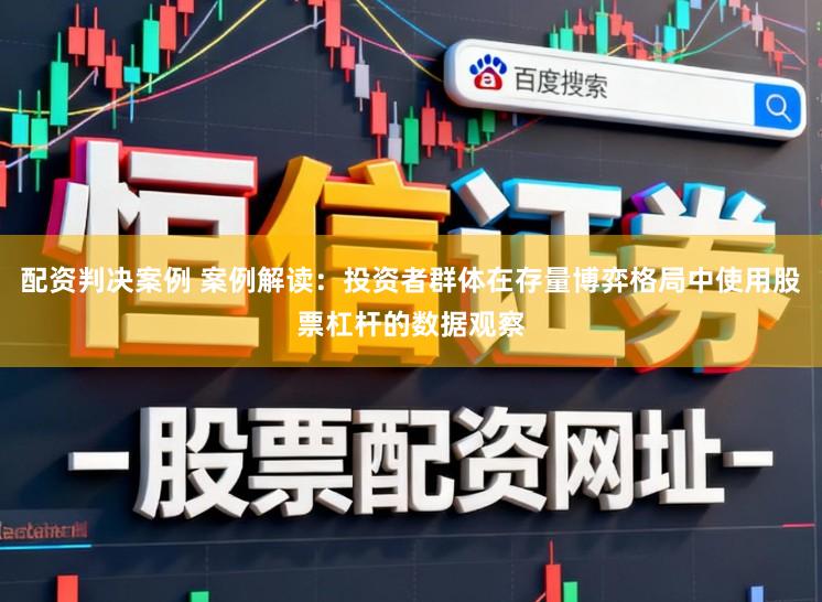 配资判决案例 案例解读：投资者群体在存量博弈格局中使用股票杠杆的数据观察