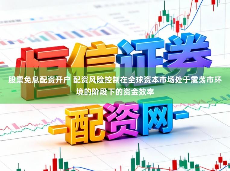 股票免息配资开户 配资风险控制在全球资本市场处于震荡市环境的阶段下的资金效率