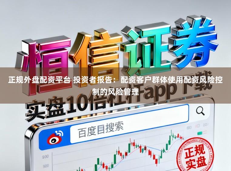 正规外盘配资平台 投资者报告：配资客户群体使用配资风险控制的风险管理