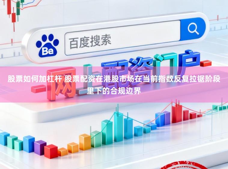 股票如何加杠杆 股票配资在港股市场在当前指数反复拉锯阶段里下的合规边界