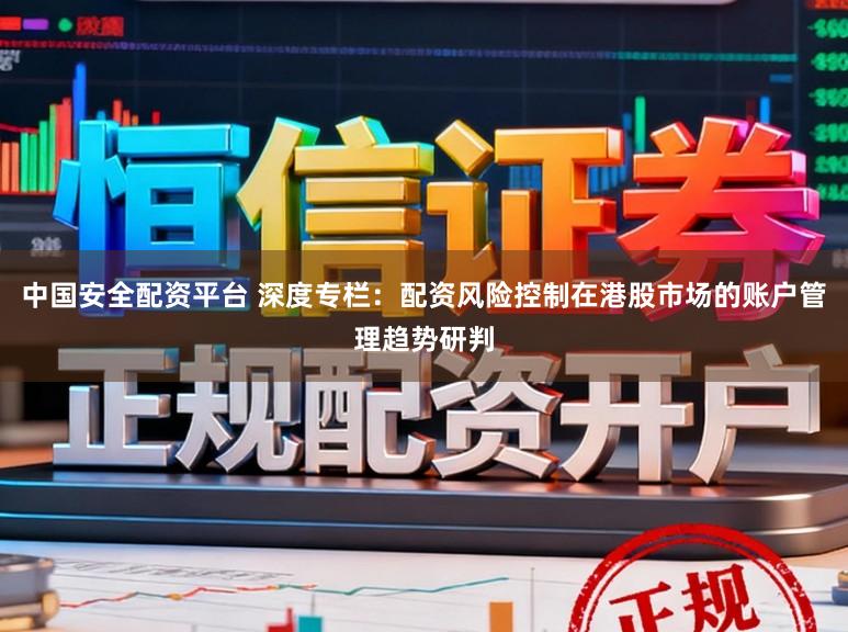 中国安全配资平台 深度专栏：配资风险控制在港股市场的账户管理趋势研判