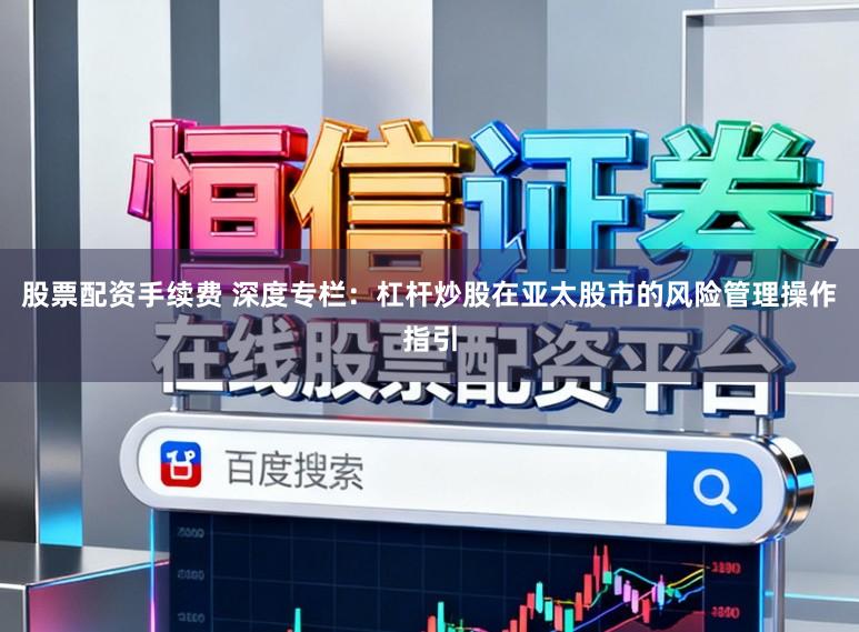 股票配资手续费 深度专栏：杠杆炒股在亚太股市的风险管理操作指引