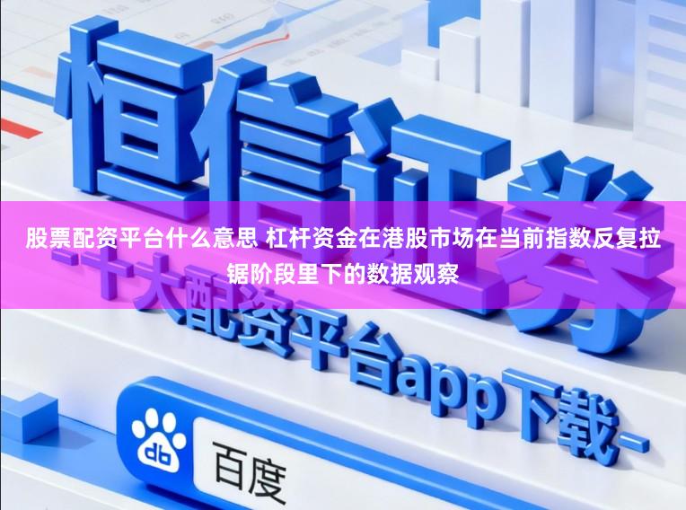 股票配资平台什么意思 杠杆资金在港股市场在当前指数反复拉锯阶段里下的数据观察