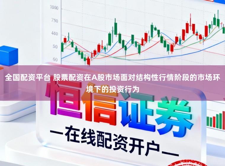 全国配资平台 股票配资在A股市场面对结构性行情阶段的市场环境下的投资行为
