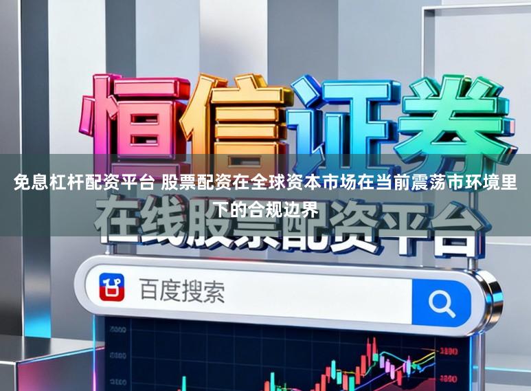 免息杠杆配资平台 股票配资在全球资本市场在当前震荡市环境里下的合规边界