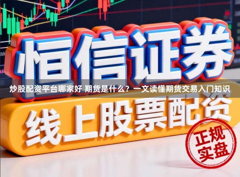 炒股配资平台哪家好 期货是什么？一文读懂期货交易入门知识