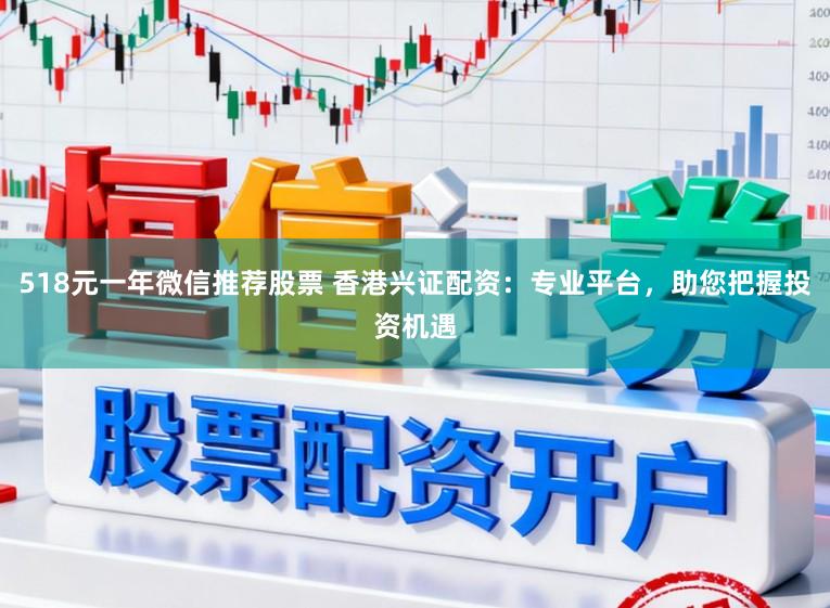 518元一年微信推荐股票 香港兴证配资：专业平台，助您把握投资机遇