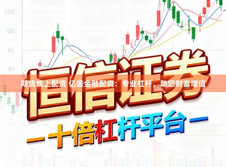 期货线上配资 亿盛金融配资：专业杠杆，助您财富增值