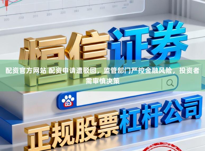 配资官方网站 配资申请遭驳回，监管部门严控金融风险，投资者需审慎决策