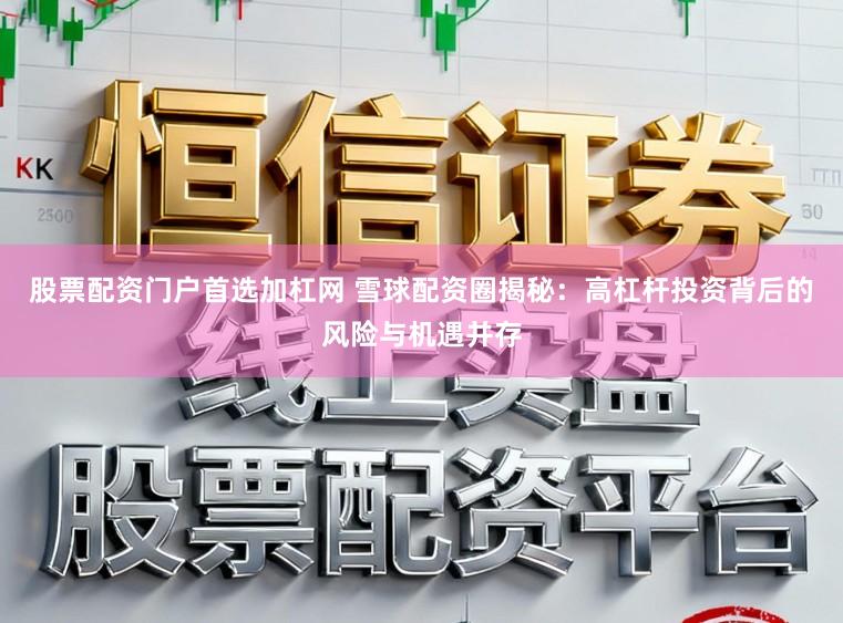 股票配资门户首选加杠网 雪球配资圈揭秘：高杠杆投资背后的风险与机遇并存