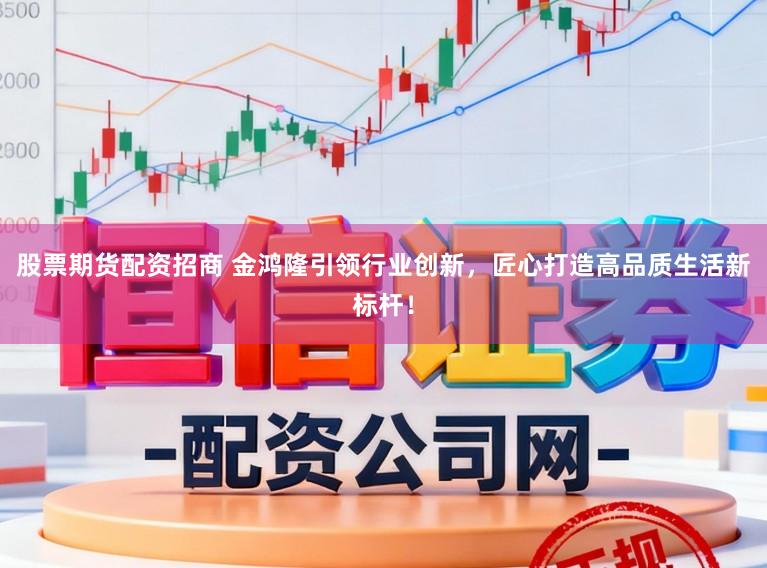 股票期货配资招商 金鸿隆引领行业创新，匠心打造高品质生活新标杆！