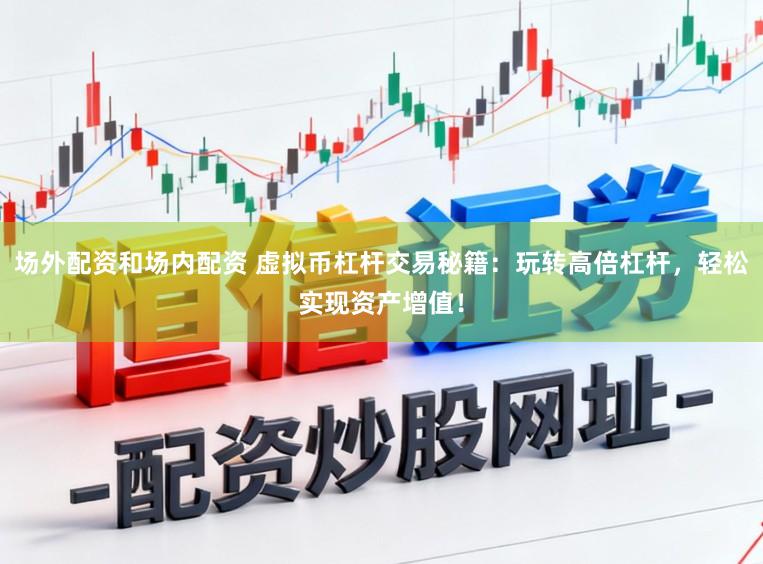 场外配资和场内配资 虚拟币杠杆交易秘籍：玩转高倍杠杆，轻松实现资产增值！