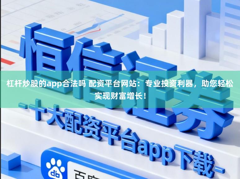 杠杆炒股的app合法吗 配资平台网站：专业投资利器，助您轻松实现财富增长！