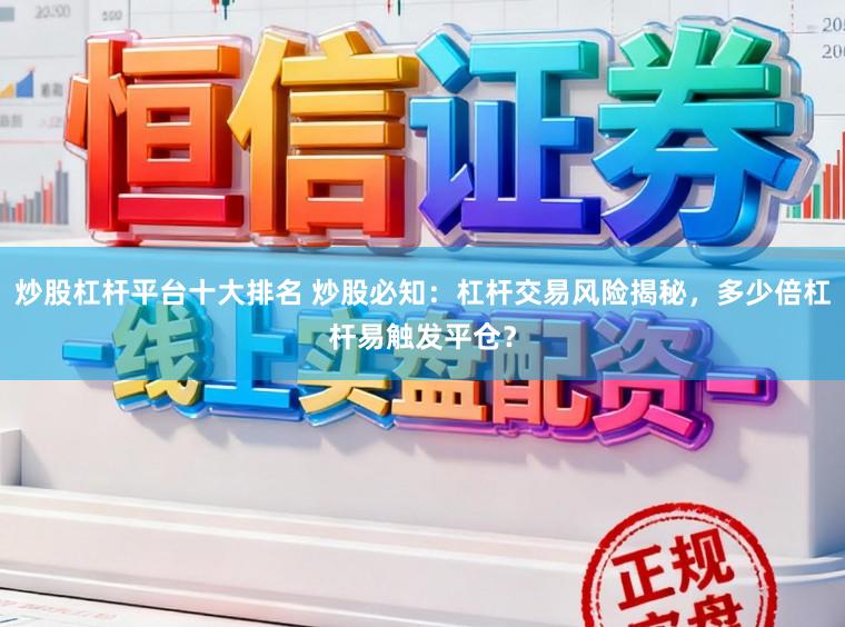 炒股杠杆平台十大排名 炒股必知：杠杆交易风险揭秘，多少倍杠杆易触发平仓？
