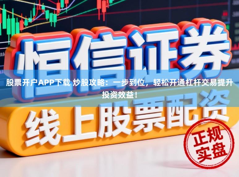 股票开户APP下载 炒股攻略：一步到位，轻松开通杠杆交易提升投资效益！