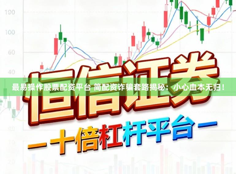 最易操作股票配资平台 简配资诈骗套路揭秘：小心血本无归！