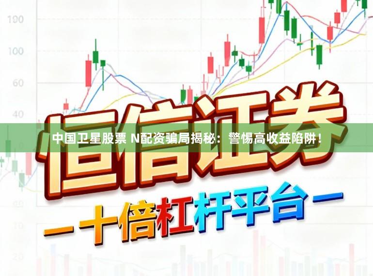 中国卫星股票 N配资骗局揭秘：警惕高收益陷阱！