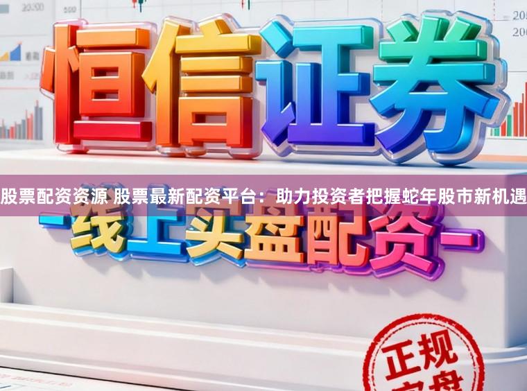 股票配资资源 股票最新配资平台：助力投资者把握蛇年股市新机遇