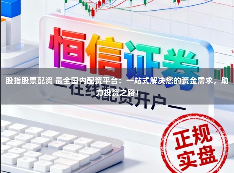 股指股票配资 最全国内配资平台：一站式解决您的资金需求，助力投资之路！