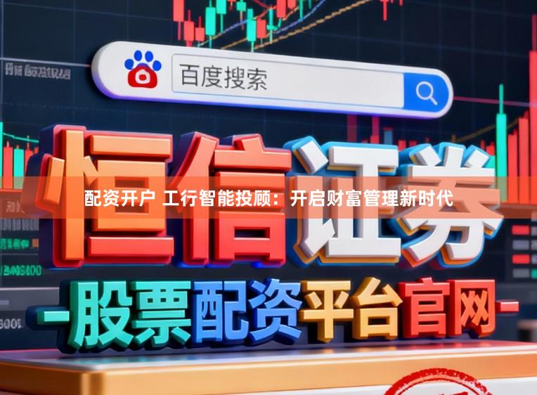 配资开户 工行智能投顾：开启财富管理新时代