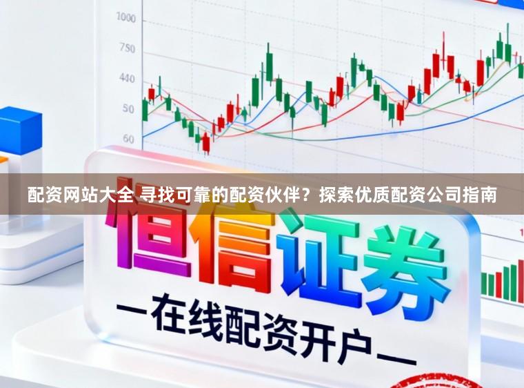 配资网站大全 寻找可靠的配资伙伴？探索优质配资公司指南