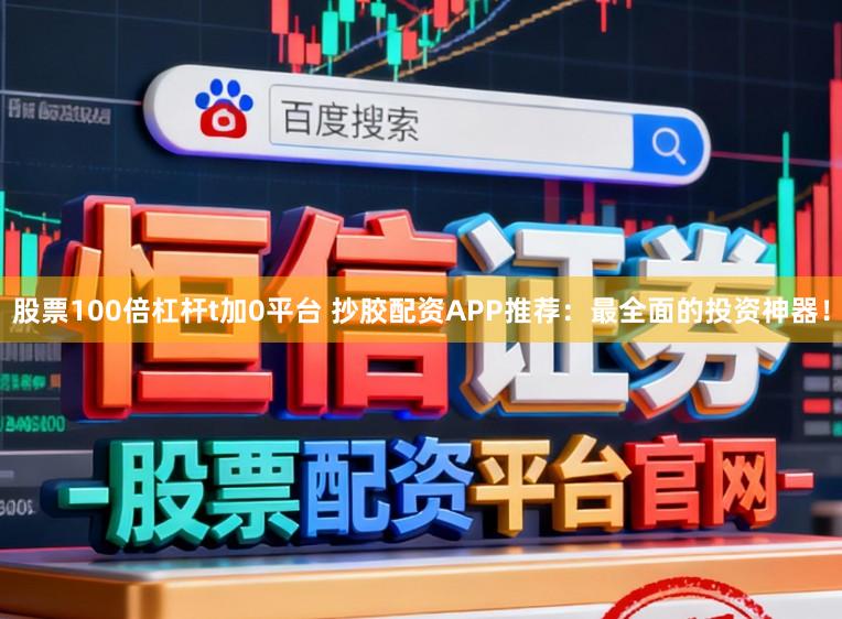 股票100倍杠杆t加0平台 抄胶配资APP推荐：最全面的投资神器！