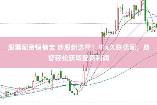股票配资恒信宝 炒股新选择！牛x久联优配，助您轻松获取配资利润